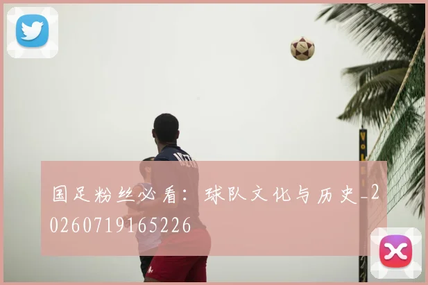 国足粉丝必看：球队文化与历史_20260719165226