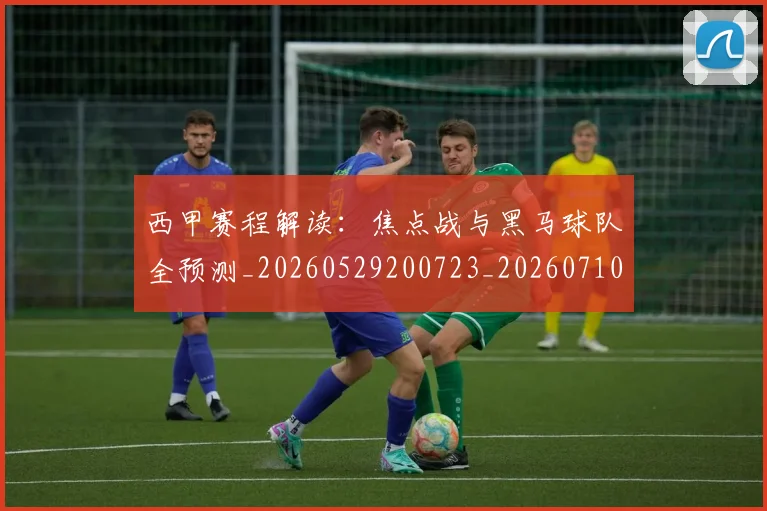 西甲赛程解读：焦点战与黑马球队全预测_20260529200723_20260710012808