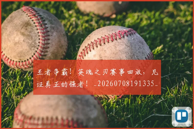 王者争霸！英魂之刃赛事回放，见证真正的强者！_20260708191335_20260802160053