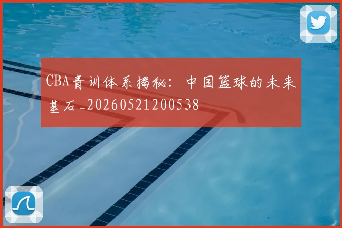 CBA青训体系揭秘：中国篮球的未来基石_20260521200538