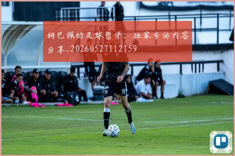 姆巴佩的足球哲学：独家专访内容分享_20260527112159
