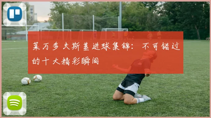 莱万多夫斯基进球集锦:不可错过的十大精彩瞬间