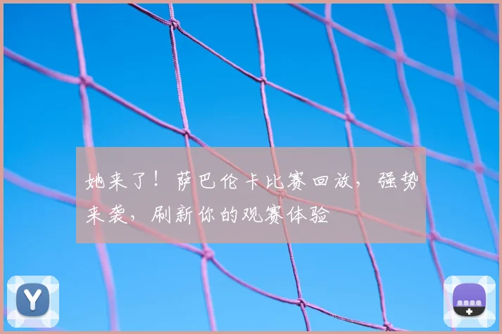 她来了！萨巴伦卡比赛回放，强势来袭，刷新你的观赛体验