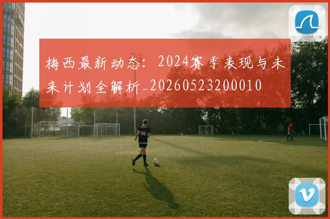 梅西最新动态：2024赛季表现与未来计划全解析_20260523200010