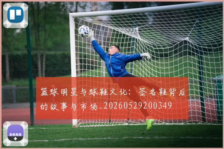 篮球明星与球鞋文化：签名鞋背后的故事与市场_20260529200349