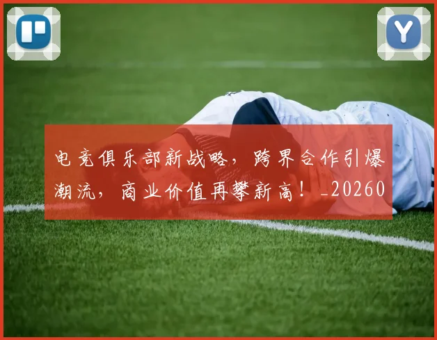 电竞俱乐部新战略，跨界合作引爆潮流，商业价值再攀新高！_20260710003329