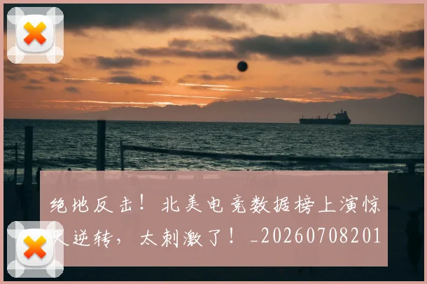 绝地反击！北美电竞数据榜上演惊天逆转，太刺激了！_20260708201302_20260803142705