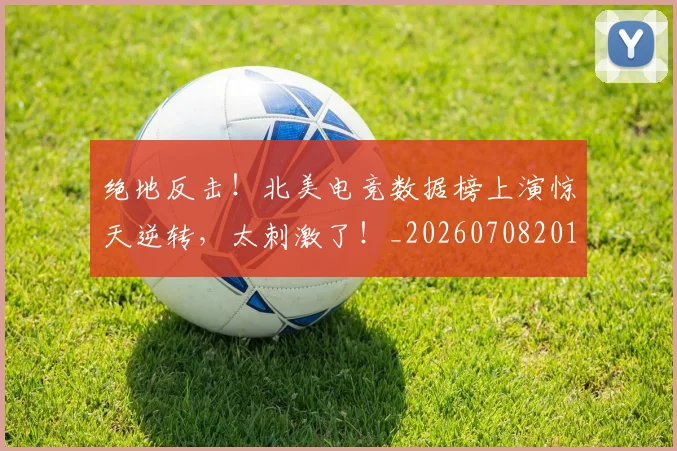 绝地反击！北美电竞数据榜上演惊天逆转，太刺激了！_20260708201302_20260803142705