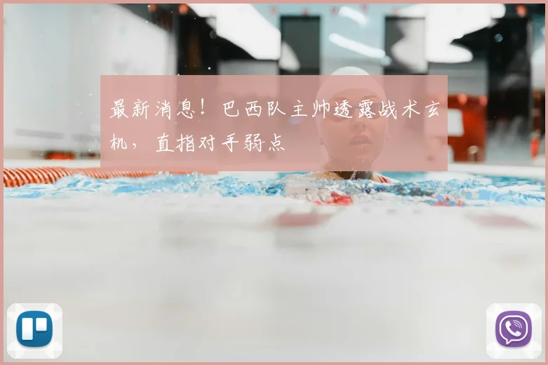 最新消息！巴西队主帅透露战术玄机，直指对手弱点
