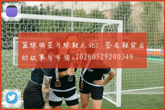 篮球明星与球鞋文化：签名鞋背后的故事与市场_20260529200349