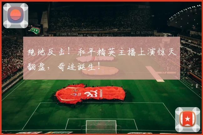 绝地反击！和平精英主播上演惊天翻盘，奇迹诞生！