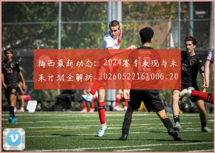 梅西最新动态：2024赛季表现与未来计划全解析_20260522161006_20260707144716_20260731181653