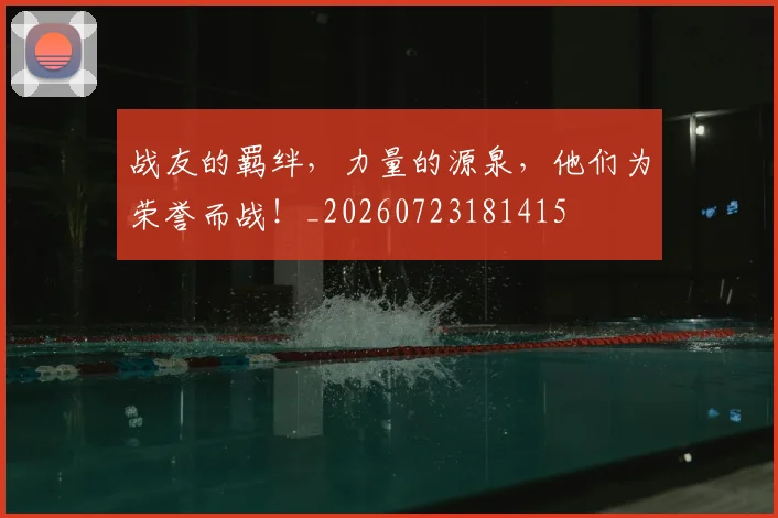 战友的羁绊，力量的源泉，他们为荣誉而战！_20260723181415