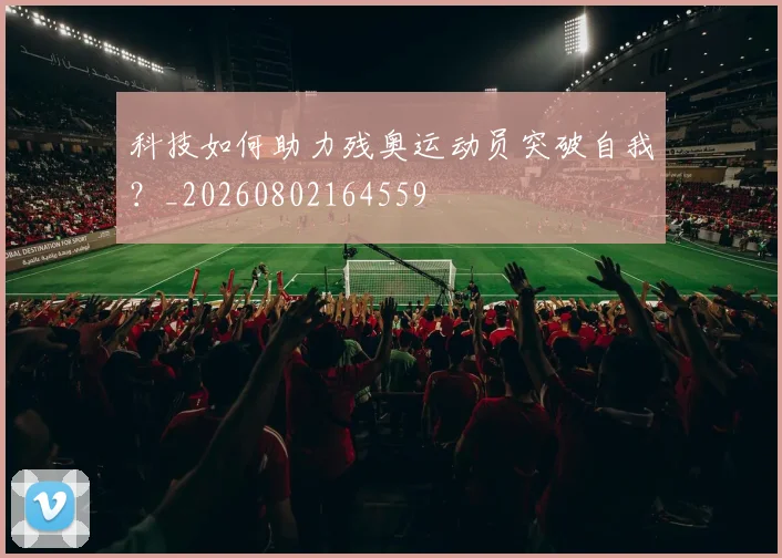 科技如何助力残奥运动员突破自我？_20260802164559