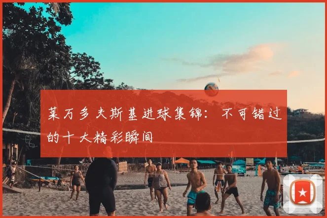 莱万多夫斯基进球集锦：不可错过的十大精彩瞬间