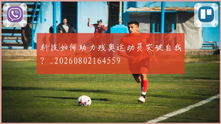 科技如何助力残奥运动员突破自我？_20260802164559