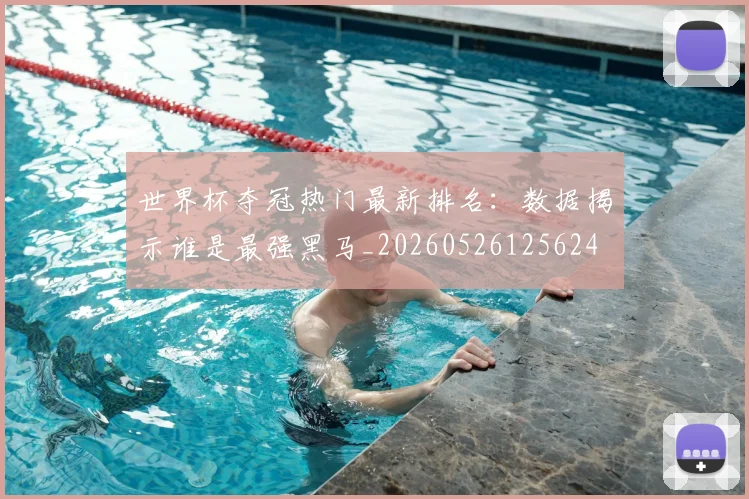 世界杯夺冠热门最新排名：数据揭示谁是最强黑马_20260526125624