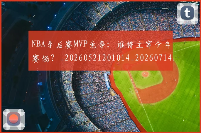 NBA季后赛MVP竞争：谁将主宰今年赛场？_20260521201014_20260714210033