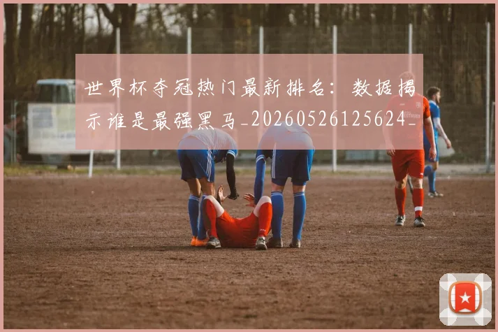 世界杯夺冠热门最新排名：数据揭示谁是最强黑马_20260526125624_20260702173807_20260715190456