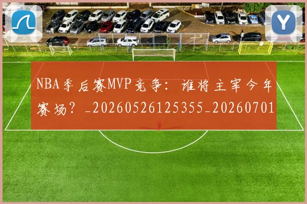 NBA季后赛MVP竞争：谁将主宰今年赛场？_20260526125355_20260701215531