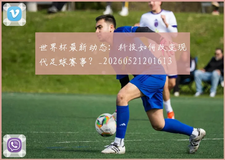 世界杯最新动态：科技如何改变现代足球赛事？_20260521201613