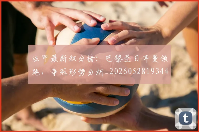 法甲最新积分榜：巴黎圣日耳曼领跑，争冠形势分析_20260528193442
