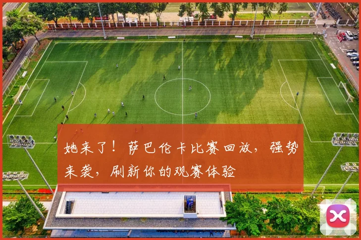 她来了!萨巴伦卡比赛回放,强势来袭,刷新你的观赛体验