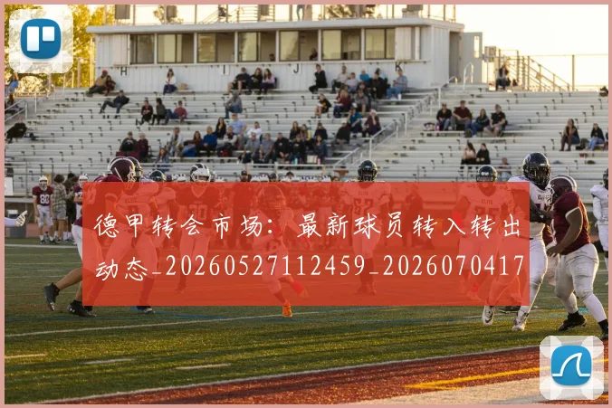 德甲转会市场：最新球员转入转出动态_20260527112459_20260704173747_20260722162739