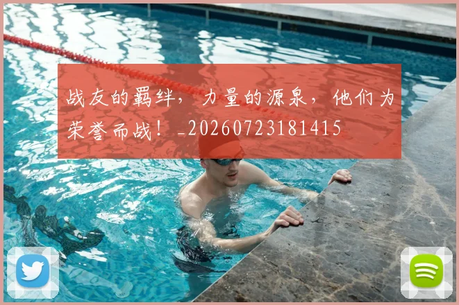 战友的羁绊，力量的源泉，他们为荣誉而战！_20260723181415