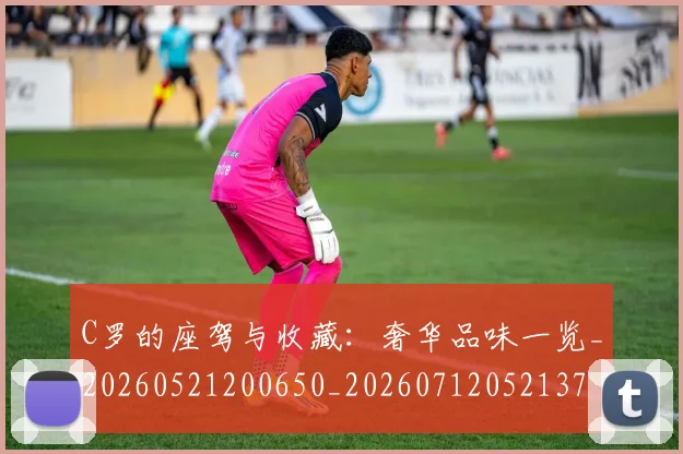 C罗的座驾与收藏：奢华品味一览_20260521200650_20260712052137
