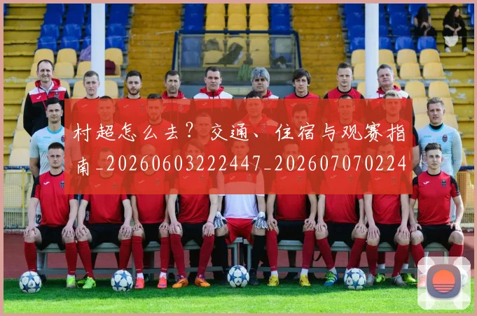 村超怎么去？交通、住宿与观赛指南_20260603222447_20260707022405