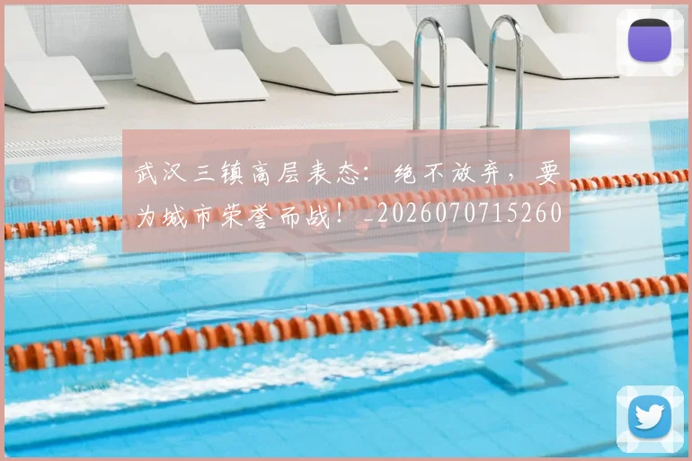 武汉三镇高层表态：绝不放弃，要为城市荣誉而战！_20260707152609