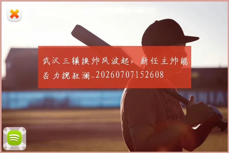武汉三镇换帅风波起，新任主帅能否力挽狂澜_20260707152608