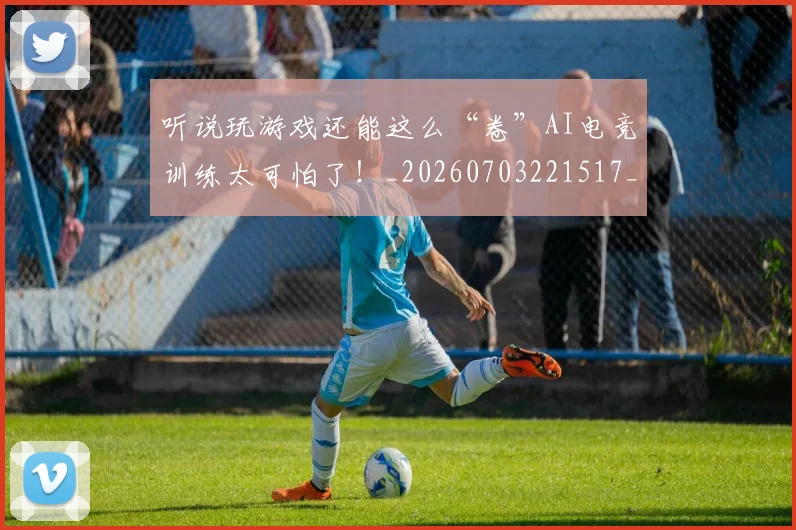 听说玩游戏还能这么“卷”AI电竞训练太可怕了！_20260703221517_20260718205624