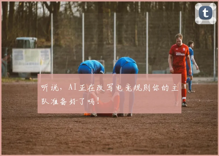 听说，AI正在改写电竞规则你的主队准备好了吗！