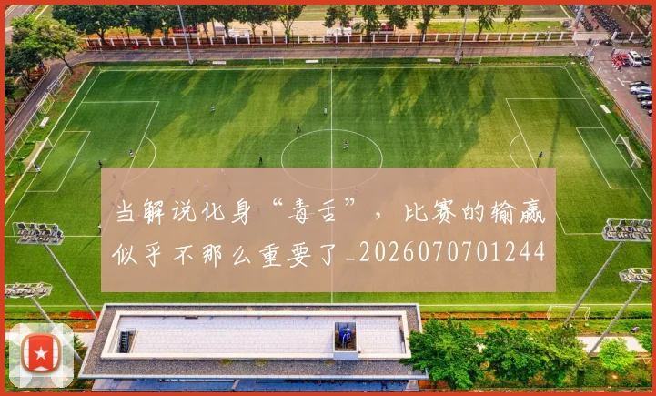 当解说化身“毒舌”，比赛的输赢似乎不那么重要了_20260707012449