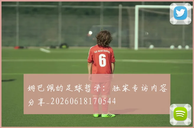 姆巴佩的足球哲学：独家专访内容分享_20260618170544