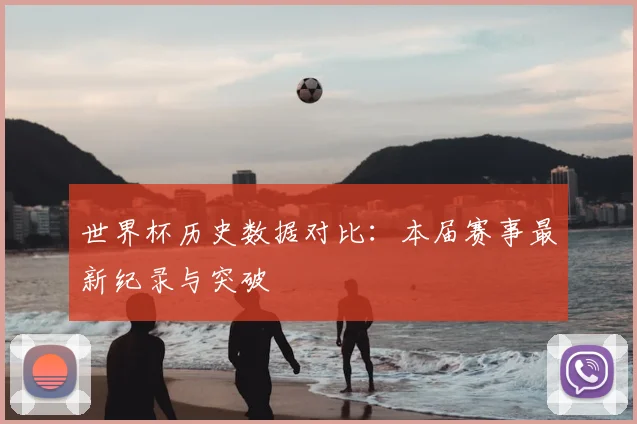 世界杯历史数据对比：本届赛事最新纪录与突破