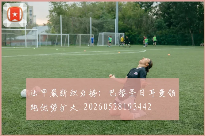 法甲最新积分榜：巴黎圣日耳曼领跑优势扩大_20260528193442