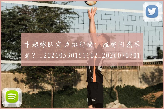 中超球队实力排行榜：谁将问鼎冠军？_20260530151102_20260707011436