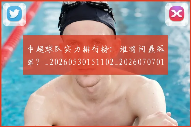 中超球队实力排行榜：谁将问鼎冠军？_20260530151102_20260707011436