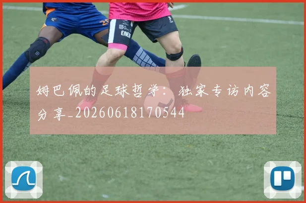 姆巴佩的足球哲学：独家专访内容分享_20260618170544