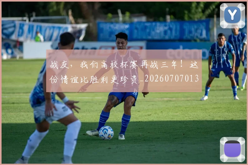 战友，我们高校杯赛再战三年！这份情谊比胜利更珍贵_20260707013355