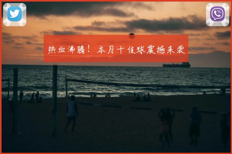 热血沸腾!本月十佳球震撼来袭