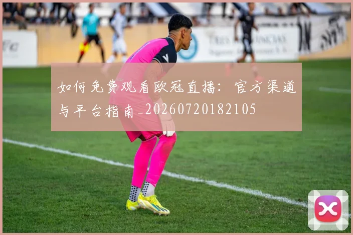 如何免费观看欧冠直播：官方渠道与平台指南_20260720182105