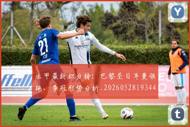 法甲最新积分榜：巴黎圣日耳曼领跑，争冠形势分析_20260528193442