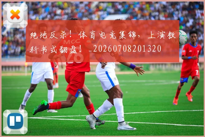 绝地反杀！体育电竞集锦，上演教科书式翻盘！_20260708201320