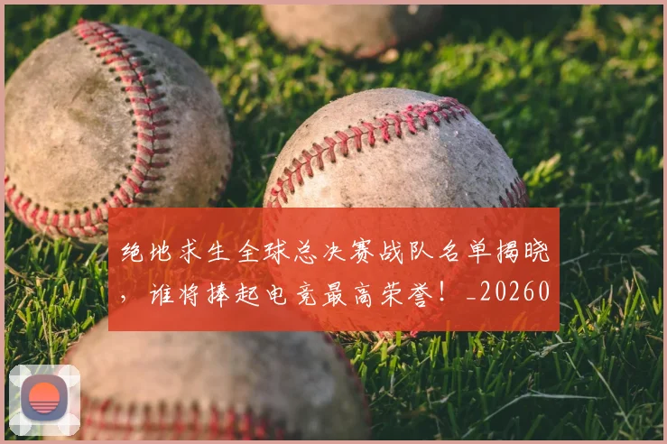 绝地求生全球总决赛战队名单揭晓，谁将捧起电竞最高荣誉！_20260708201321