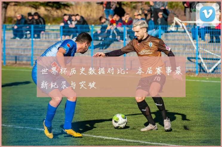 世界杯历史数据对比:本届赛事最新纪录与突破