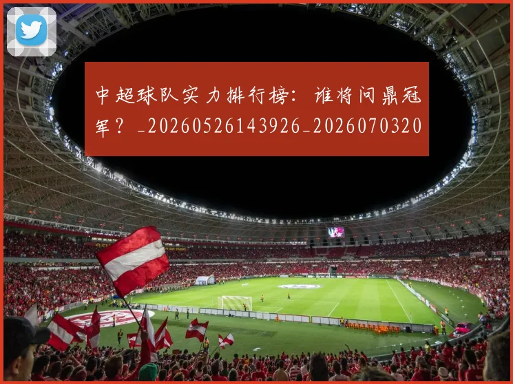 中超球队实力排行榜：谁将问鼎冠军？_20260526143926_20260703205007